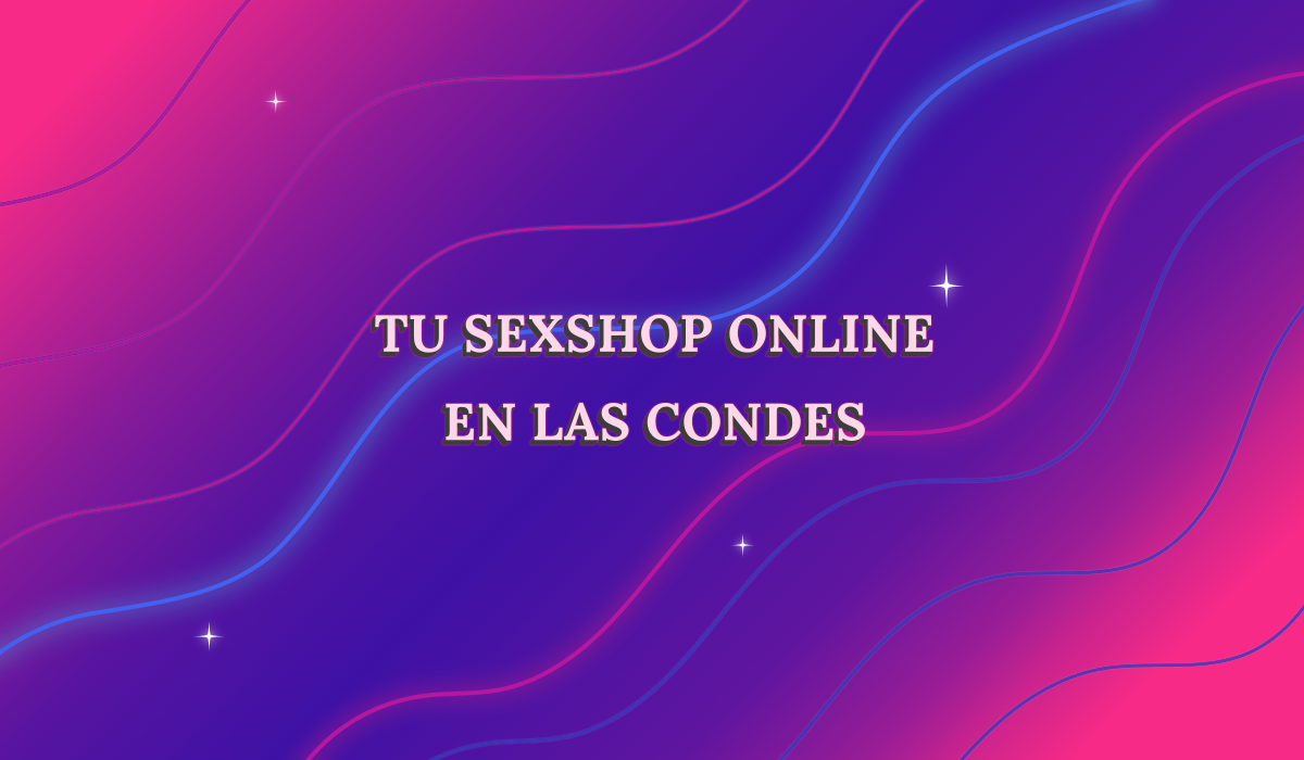 En este momento estás viendo ¿Buscas una sexshop en Las Condes? Esto es lo que necesitas saber antes de salir de casa
